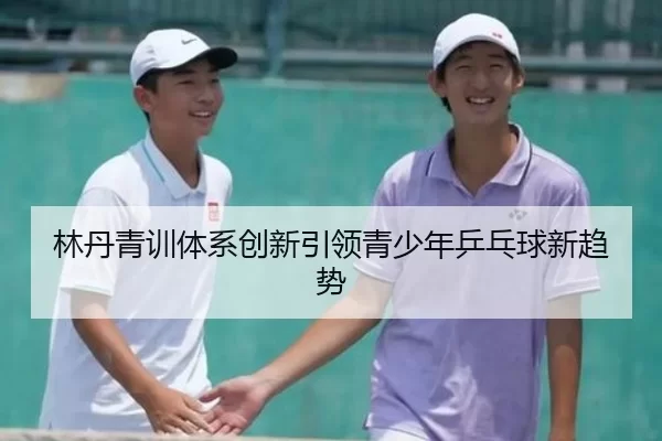 林丹青训体系创新引领青少年乒乓球新趋势