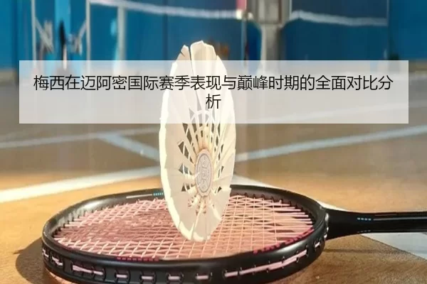梅西在迈阿密国际赛季表现与巅峰时期的全面对比分析