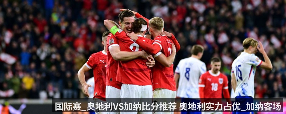 国际赛_奥地利VS加纳比分推荐 奥地利实力占优_加纳客场全力争胜